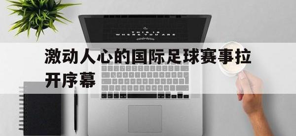 金年会体育-激动人心的国际足球赛事拉开序幕