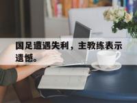 金年会体育-国足遭遇失利，主教练表示遗憾。