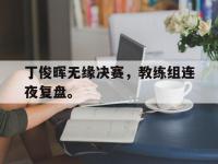 金年会体育-丁俊晖无缘决赛，教练组连夜复盘。