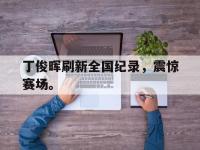 jinnianhui-丁俊晖刷新全国纪录，震惊赛场。