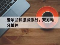 jinnianhui-爱尔兰和挪威激战，双方难分伯仲